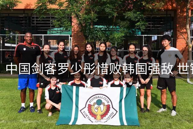 中国剑客罗少彤惜败韩国强敌 世锦赛佩剑个人赛止步16强