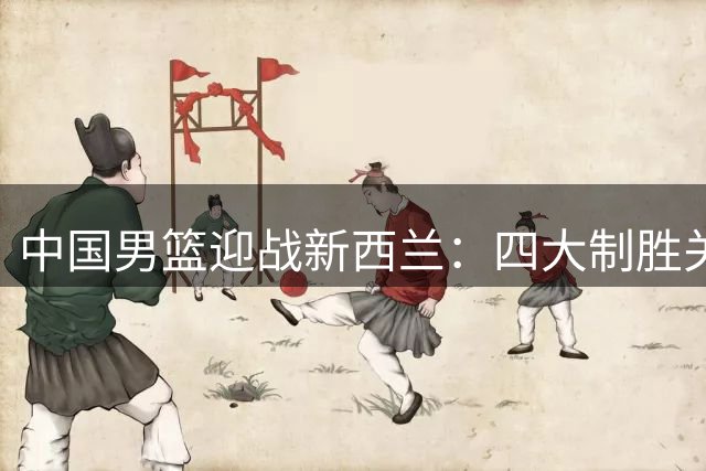 中国男篮迎战新西兰：四大制胜关键点解析