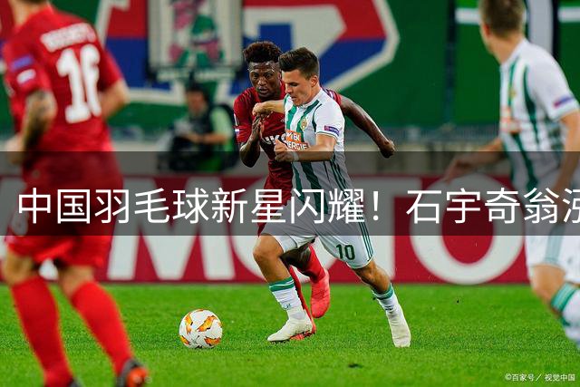 中国羽毛球新星闪耀！石宇奇翁泓阳双双挺进16强