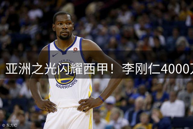 亚洲之光闪耀西甲！李刚仁4000万欧天价转会马竞创历史