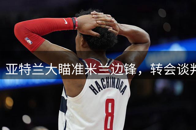 亚特兰大瞄准米兰边锋，转会谈判受阻
