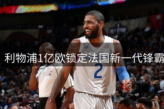 利物浦1亿欧锁定法国新一代锋霸 顶替萨拉赫计划曝光