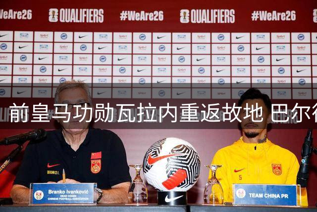 前皇马功勋瓦拉内重返故地 巴尔德贝巴斯引发球迷回忆潮