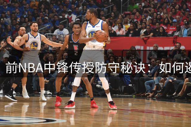 前NBA中锋传授防守秘诀：如何遏制文班亚马得分威胁