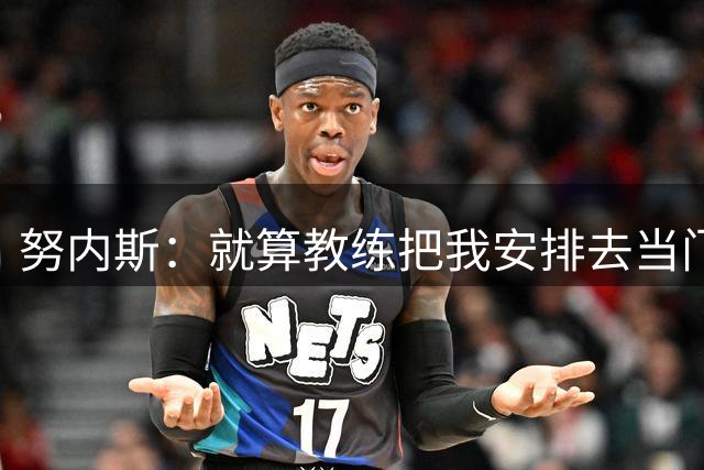 努内斯：就算教练把我安排去当门将，我也会全力以赴