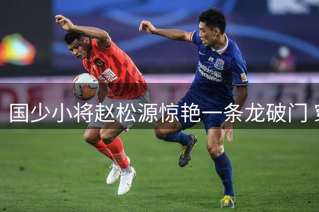 国少小将赵松源惊艳一条龙破门 穿裆戏耍阿森纳整条防线