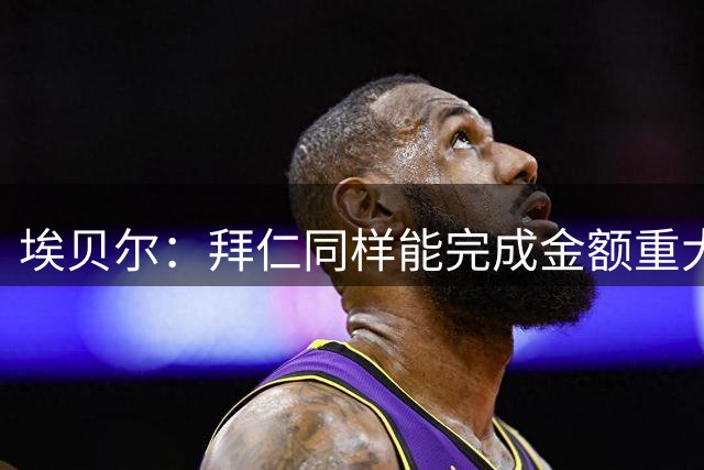 埃贝尔：拜仁同样能完成金额重大的转会，但巴尔科拉确实太贵了