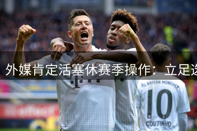 外媒肯定活塞休赛季操作：立足选秀权并提升外线火力