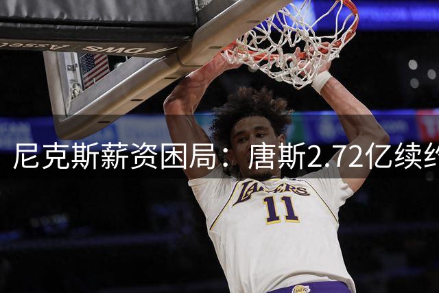尼克斯薪资困局：唐斯2.72亿续约或将撕裂冠军阵容？
