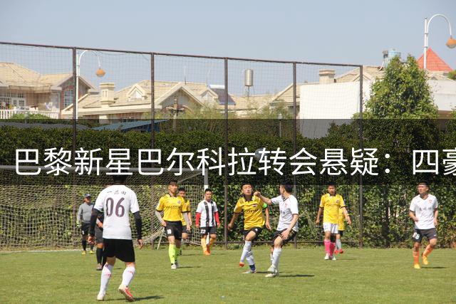 巴黎新星巴尔科拉转会悬疑：四豪门争夺背后的战术考量