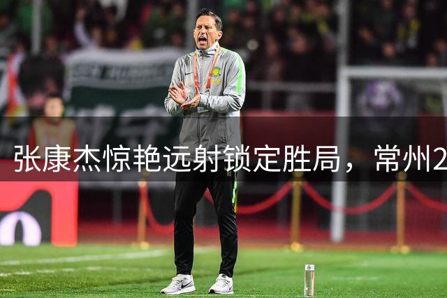 张康杰惊艳远射锁定胜局，常州2-0力克宿迁