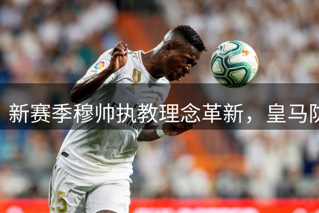 新赛季穆帅执教理念革新，皇马防守体系焕然一新