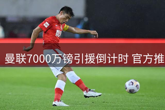曼联7000万镑引援倒计时 官方推特神秘发文引猜测