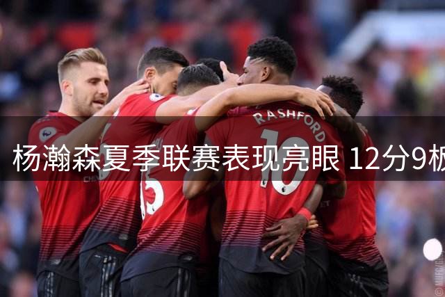 杨瀚森夏季联赛表现亮眼 12分9板4助助拓接近胜利