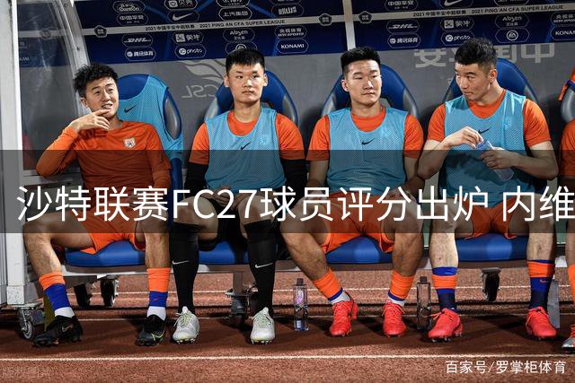沙特联赛FC27球员评分出炉 内维斯居榜首C罗紧随其后