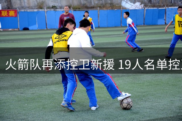 火箭队再添控卫新援 19人名单控卫扎堆得分后卫紧缺
