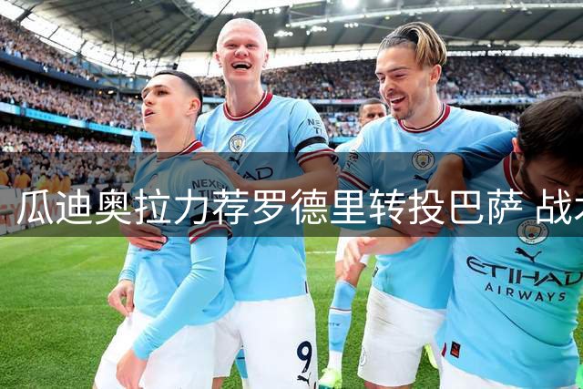 瓜迪奥拉力荐罗德里转投巴萨 战术体系成关键因素
