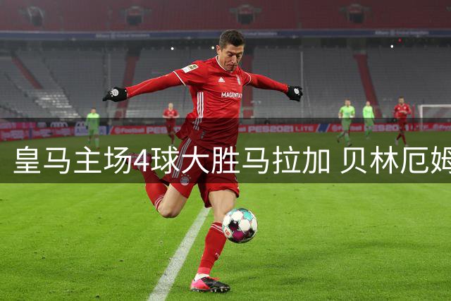 皇马主场4球大胜马拉加 贝林厄姆独造两球助球队三连胜