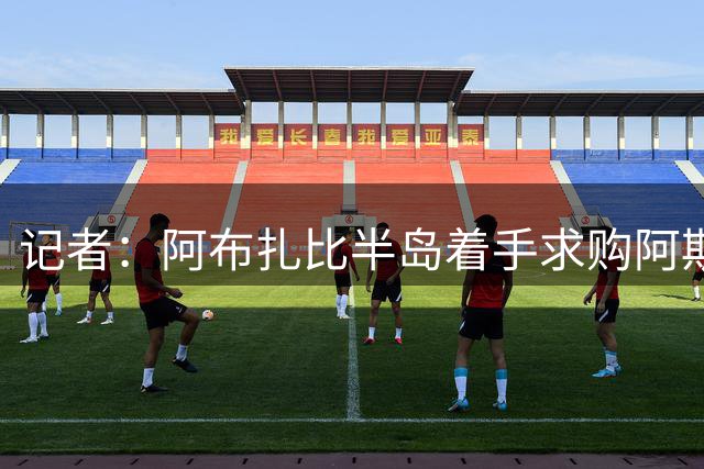 记者：阿布扎比半岛着手求购阿斯拉尼，决定权在国米及球员本人