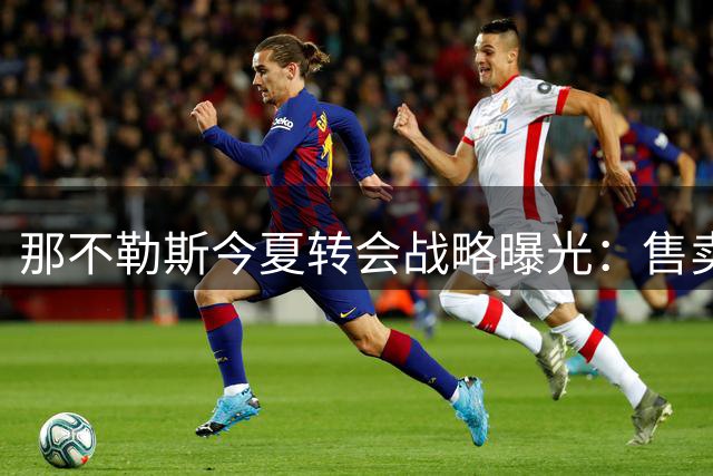 那不勒斯今夏转会战略曝光：售卖卢卡库力保德布劳内
