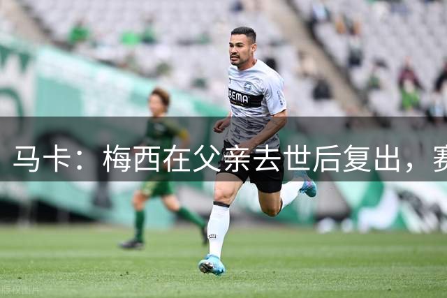 马卡：梅西在父亲去世后复出，赛后没有与对手换球衣