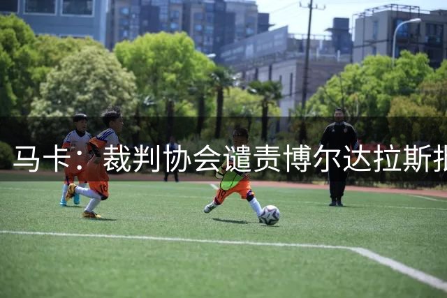 马卡：裁判协会谴责博尔达拉斯批评判罚