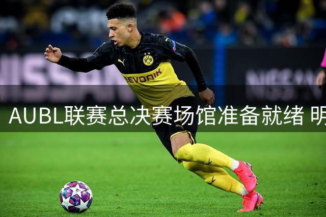 AUBL联赛总决赛场馆准备就绪 明日巅峰对决即将上演