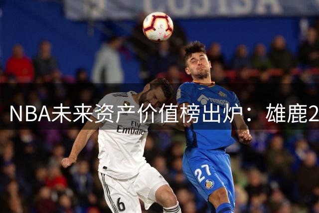NBA未来资产价值榜出炉：雄鹿2027年首轮签成最具潜力交易筹码