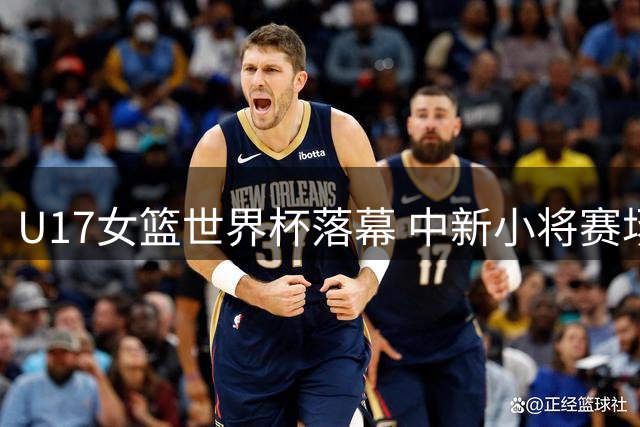 U17女篮世界杯落幕 中新小将赛场交锋后温情互动获FIBA点赞